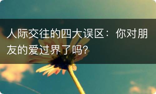 人际交往的四大误区：你对朋友的爱过界了吗？