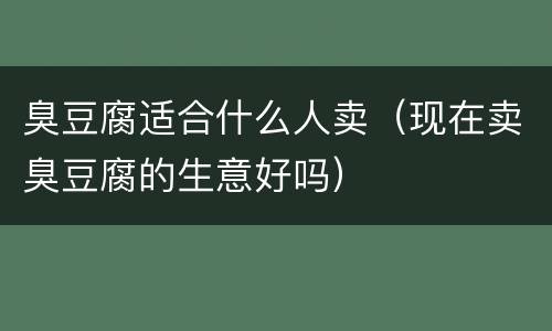 臭豆腐适合什么人卖（现在卖臭豆腐的生意好吗）