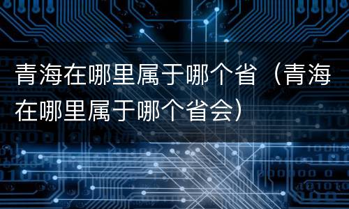 青海在哪里属于哪个省（青海在哪里属于哪个省会）