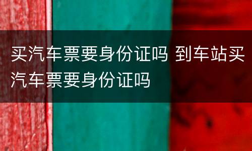 买汽车票要身份证吗 到车站买汽车票要身份证吗