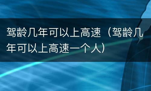 驾龄几年可以上高速（驾龄几年可以上高速一个人）