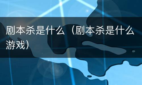 剧本杀是什么（剧本杀是什么游戏）
