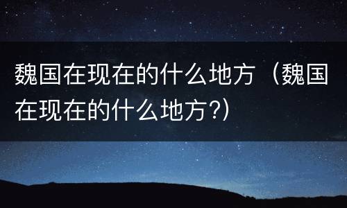 魏国在现在的什么地方（魏国在现在的什么地方?）