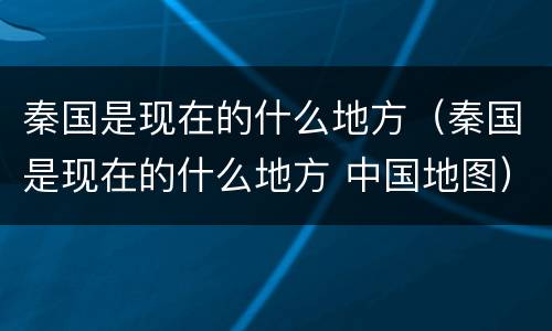 秦国是现在的什么地方（秦国是现在的什么地方 中国地图）