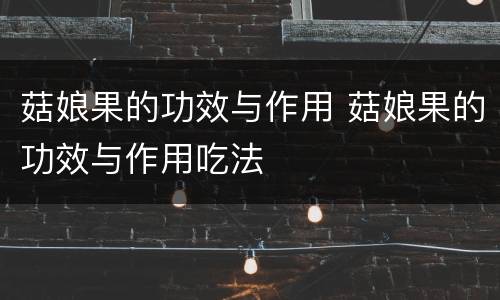 菇娘果的功效与作用 菇娘果的功效与作用吃法
