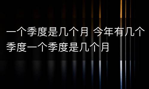 一个季度是几个月 今年有几个季度一个季度是几个月
