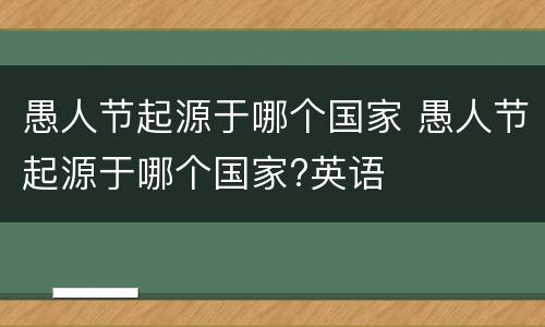 愚人节起源于哪个国家 愚人节起源于哪个国家?英语