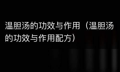 温胆汤的功效与作用（温胆汤的功效与作用配方）