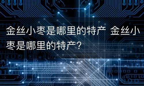 金丝小枣是哪里的特产 金丝小枣是哪里的特产?