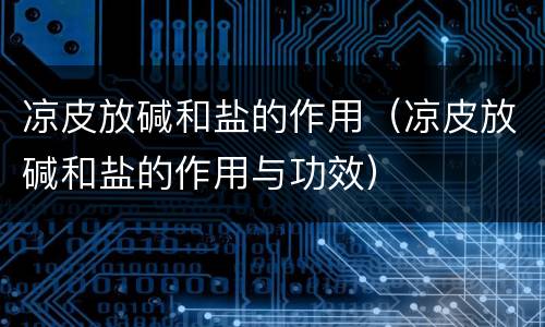 凉皮放碱和盐的作用（凉皮放碱和盐的作用与功效）