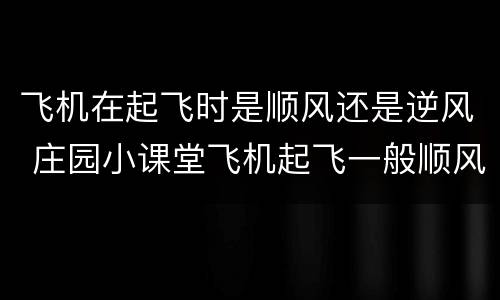 飞机在起飞时是顺风还是逆风 庄园小课堂飞机起飞一般顺风还是逆风