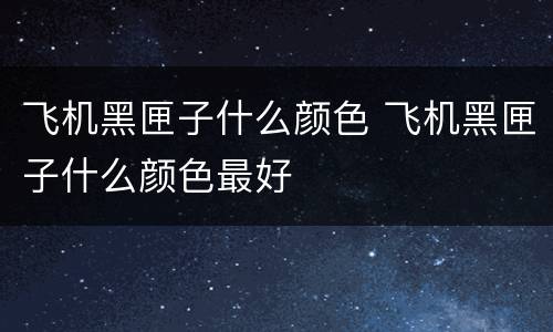 飞机黑匣子什么颜色 飞机黑匣子什么颜色最好