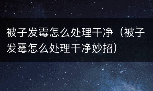 被子发霉怎么处理干净（被子发霉怎么处理干净妙招）