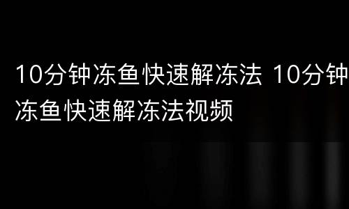 10分钟冻鱼快速解冻法 10分钟冻鱼快速解冻法视频