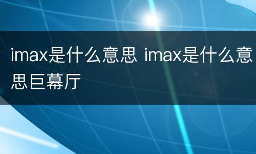 imax是什么意思 imax是什么意思巨幕厅