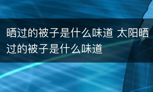 晒过的被子是什么味道 太阳晒过的被子是什么味道