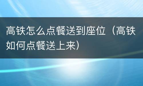 高铁怎么点餐送到座位（高铁如何点餐送上来）