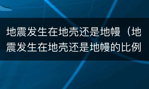地震发生在地壳还是地幔（地震发生在地壳还是地幔的比例）