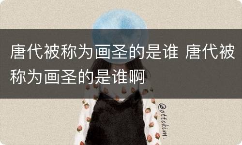 唐代被称为画圣的是谁 唐代被称为画圣的是谁啊