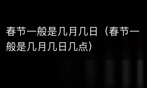 春节一般是几月几日（春节一般是几月几日几点）