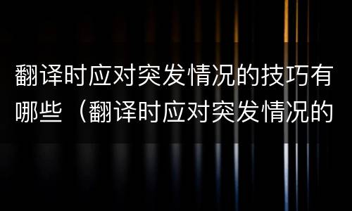 翻译时应对突发情况的技巧有哪些（翻译时应对突发情况的技巧有哪些方面）