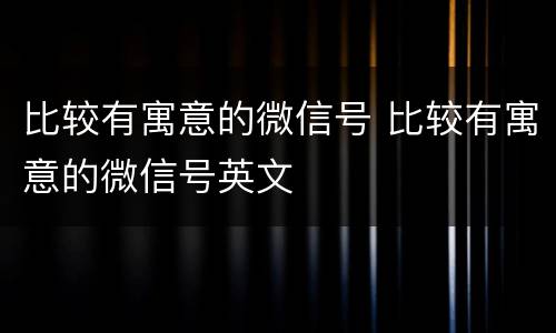 比较有寓意的微信号 比较有寓意的微信号英文