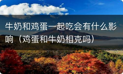 牛奶和鸡蛋一起吃会有什么影响（鸡蛋和牛奶相克吗）