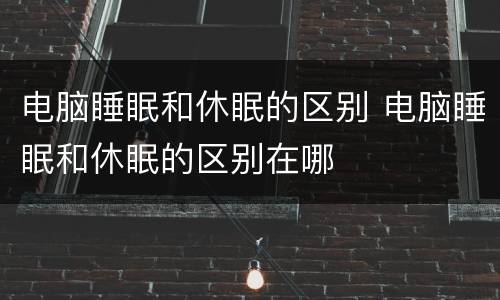 电脑睡眠和休眠的区别 电脑睡眠和休眠的区别在哪