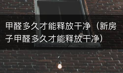甲醛多久才能释放干净（新房子甲醛多久才能释放干净）