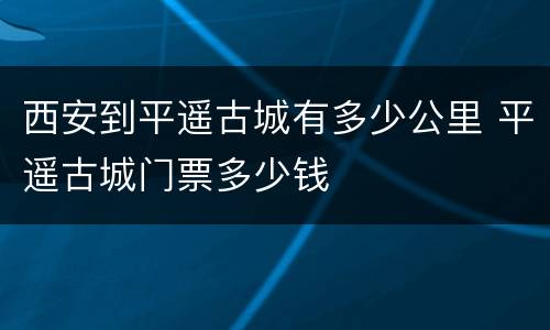 西安到平遥古城有多少公里 平遥古城门票多少钱