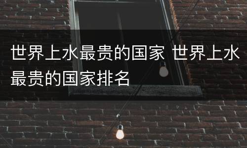 世界上水最贵的国家 世界上水最贵的国家排名