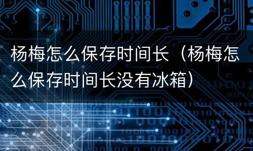 杨梅怎么保存时间长（杨梅怎么保存时间长没有冰箱）
