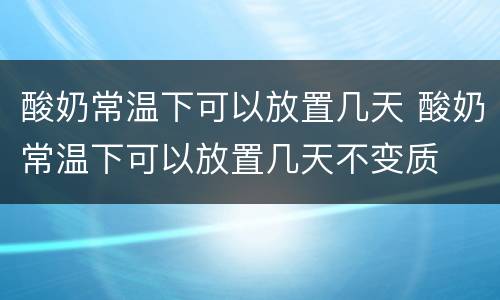 酸奶常温下可以放置几天 酸奶常温下可以放置几天不变质