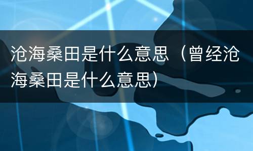 沧海桑田是什么意思（曾经沧海桑田是什么意思）