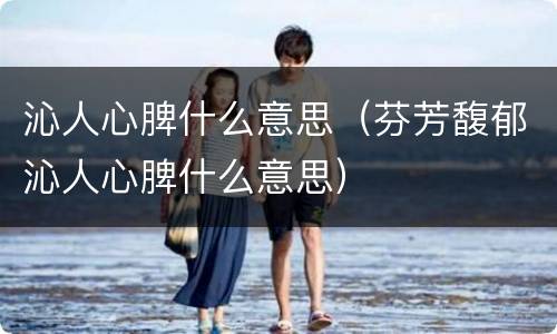 沁人心脾什么意思（芬芳馥郁沁人心脾什么意思）