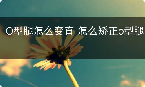 O型腿怎么变直 怎么矫正o型腿
