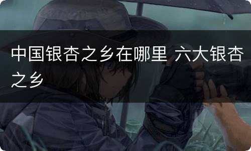 中国银杏之乡在哪里 六大银杏之乡