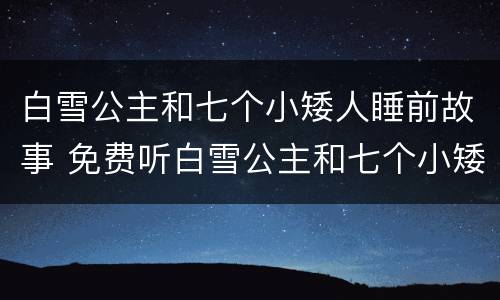 白雪公主和七个小矮人睡前故事 免费听白雪公主和七个小矮人睡前故事