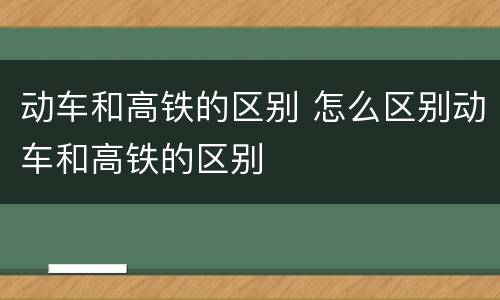 动车和高铁的区别 怎么区别动车和高铁的区别