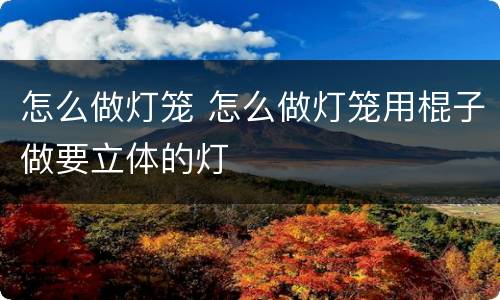 怎么做灯笼 怎么做灯笼用棍子做要立体的灯