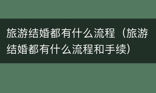 旅游结婚都有什么流程（旅游结婚都有什么流程和手续）
