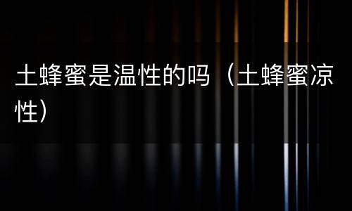 土蜂蜜是温性的吗（土蜂蜜凉性）