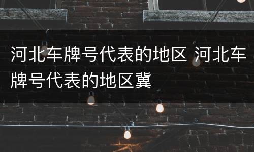 河北车牌号代表的地区 河北车牌号代表的地区冀