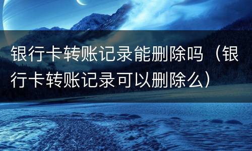 银行卡转账记录能删除吗（银行卡转账记录可以删除么）