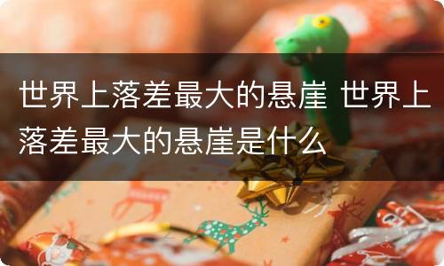 世界上落差最大的悬崖 世界上落差最大的悬崖是什么