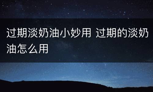 过期淡奶油小妙用 过期的淡奶油怎么用