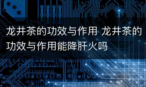 龙井茶的功效与作用 龙井茶的功效与作用能降肝火吗