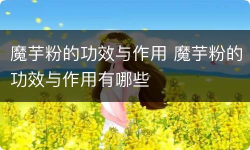 魔芋粉的功效与作用 魔芋粉的功效与作用有哪些