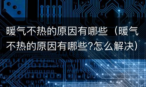 暖气不热的原因有哪些（暖气不热的原因有哪些?怎么解决）
