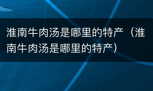 淮南牛肉汤是哪里的特产（淮南牛肉汤是哪里的特产）